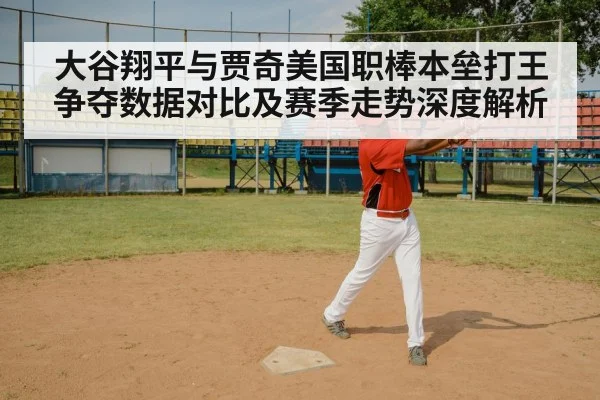 大谷翔平与贾奇美国职棒本垒打王争夺数据对比及赛季走势深度解析