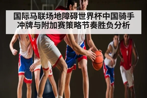 国际马联场地障碍世界杯中国骑手冲牌与附加赛策略节奏胜负分析