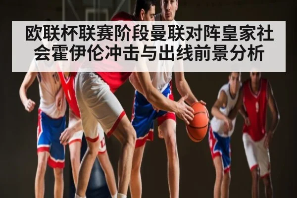欧联杯联赛阶段曼联对阵皇家社会霍伊伦冲击与出线前景分析