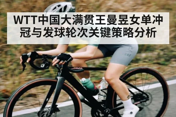 WTT中国大满贯王曼昱女单冲冠与发球轮次关键策略分析