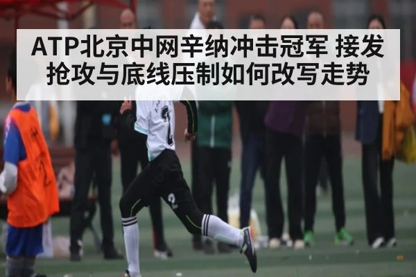 ATP北京中网辛纳冲击冠军 接发抢攻与底线压制如何改写走势