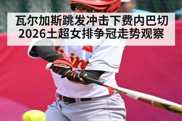 瓦尔加斯跳发冲击下费内巴切2026土超女排争冠走势观察