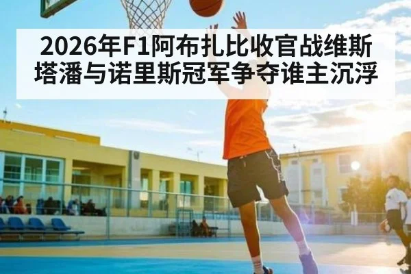 2026年F1阿布扎比收官战维斯塔潘与诺里斯冠军争夺谁主沉浮