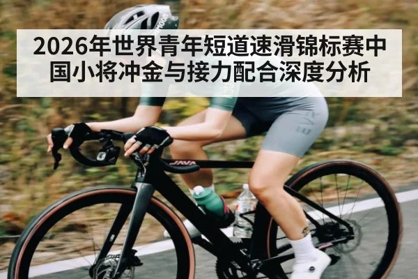 2026年世界青年短道速滑锦标赛中国小将冲金与接力配合深度分析