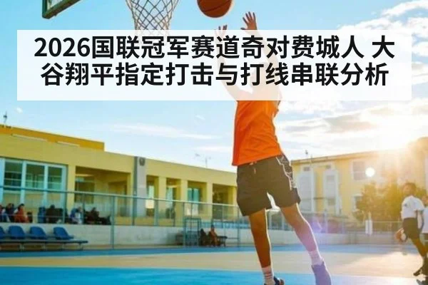 2026国联冠军赛道奇对费城人 大谷翔平指定打击与打线串联分析