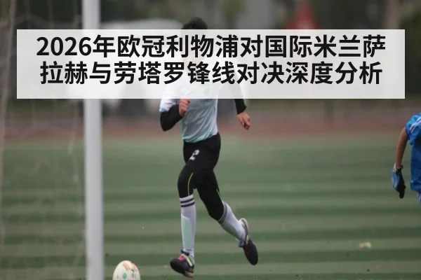 2026年欧冠利物浦对国际米兰萨拉赫与劳塔罗锋线对决深度分析