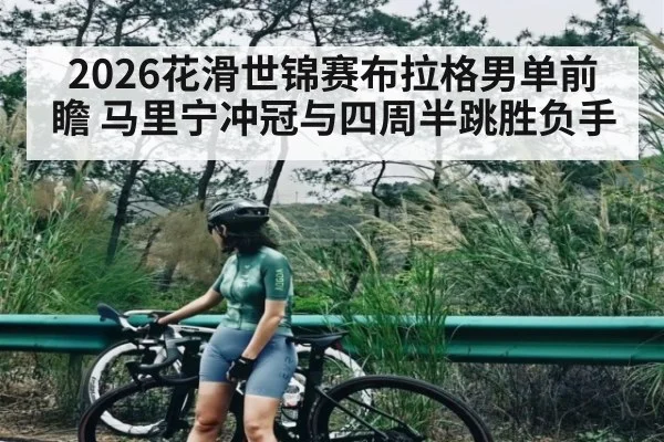 2026花滑世锦赛布拉格男单前瞻 马里宁冲冠与四周半跳胜负手