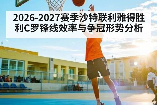 2026-2027赛季沙特联利雅得胜利C罗锋线效率与争冠形势分析
